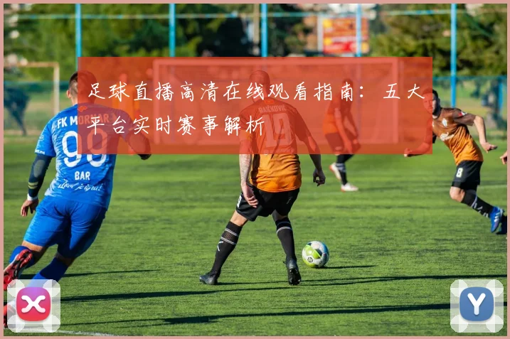 足球直播高清在线观看指南：五大平台实时赛事解析