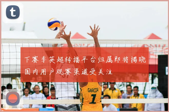 下赛季英超转播平台归属即将揭晓国内用户观赛渠道受关注