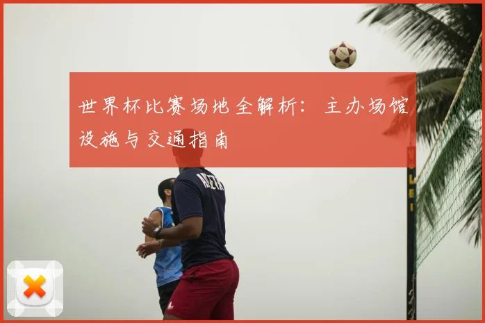世界杯比赛场地全解析：主办场馆设施与交通指南