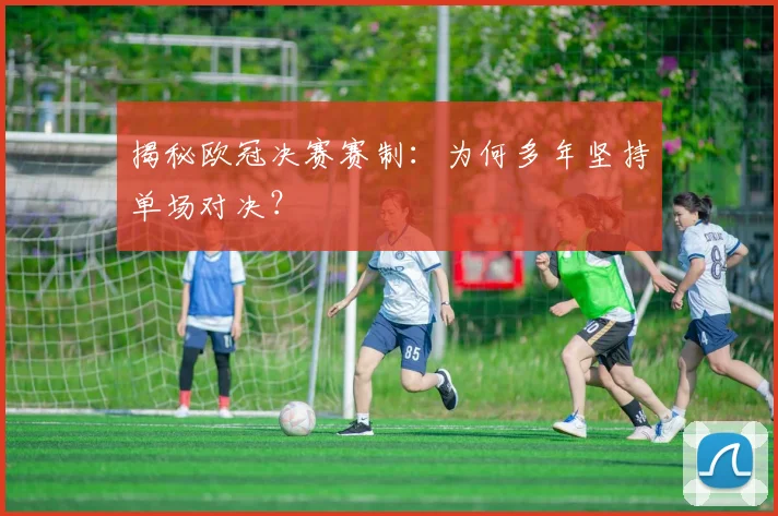 揭秘欧冠决赛赛制：为何多年坚持单场对决？