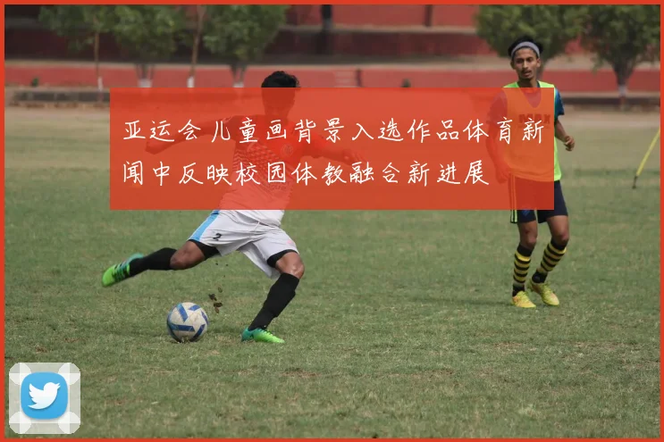 亚运会儿童画背景入选作品体育新闻中反映校园体教融合新进展
