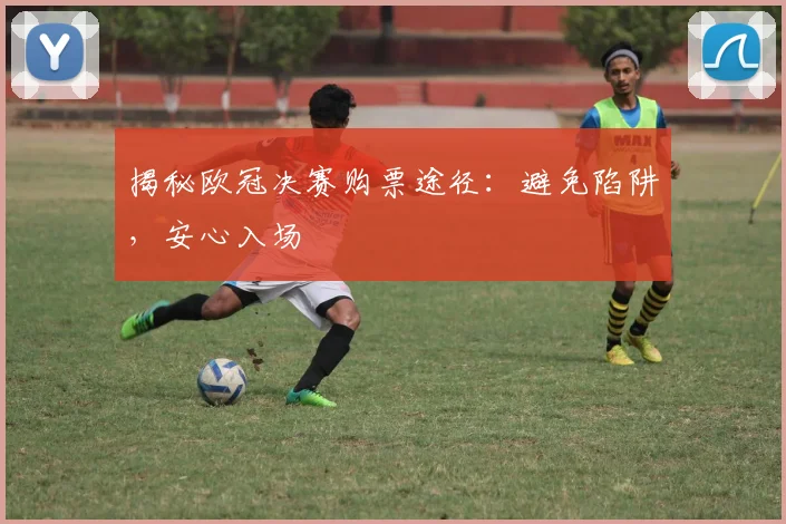 揭秘欧冠决赛购票途径：避免陷阱，安心入场