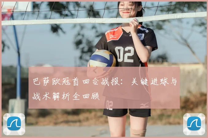 巴萨欧冠首回合战报：关键进球与战术解析全回顾