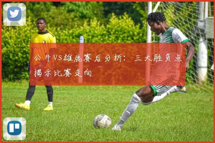 公牛vs雄鹿赛后分析：三大胜负点揭示比赛走向