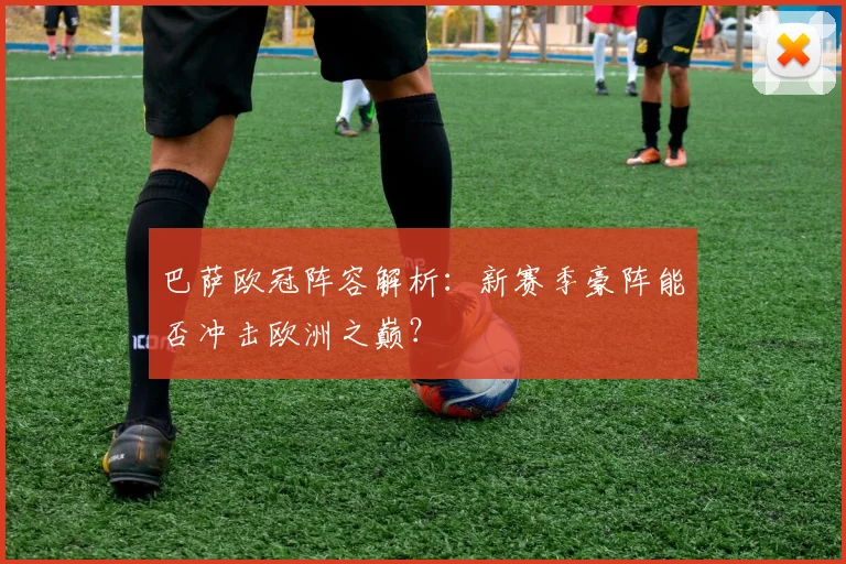 巴萨欧冠阵容解析：新赛季豪阵能否冲击欧洲之巅？