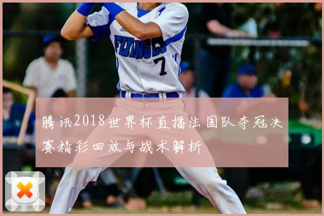 腾讯2018世界杯直播法国队夺冠决赛精彩回放与战术解析