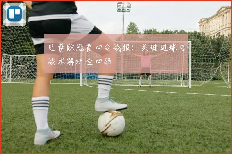 巴萨欧冠首回合战报：关键进球与战术解析全回顾