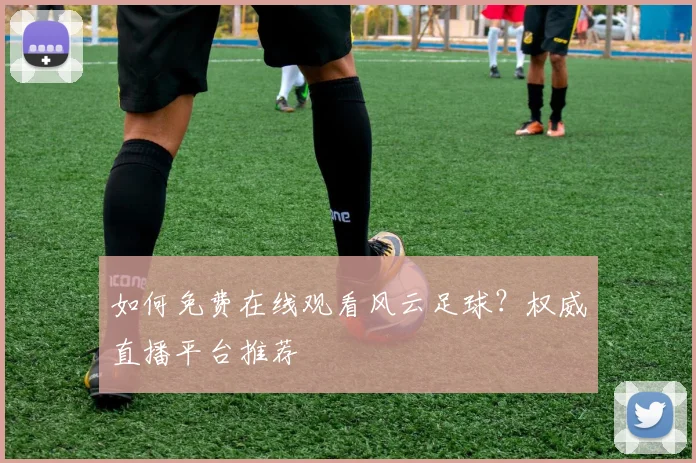如何免费在线观看风云足球？权威直播平台推荐