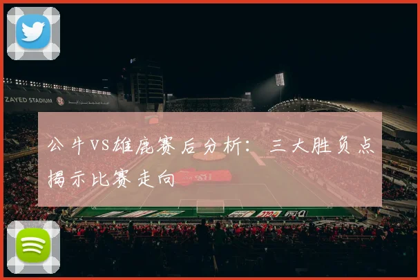 公牛vs雄鹿赛后分析：三大胜负点揭示比赛走向