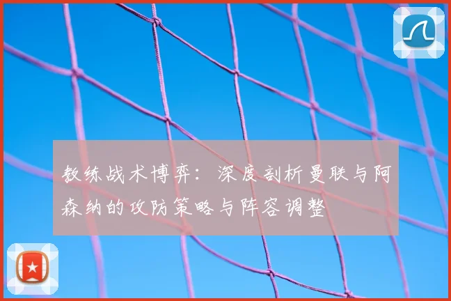 教练战术博弈：深度剖析曼联与阿森纳的攻防策略与阵容调整
