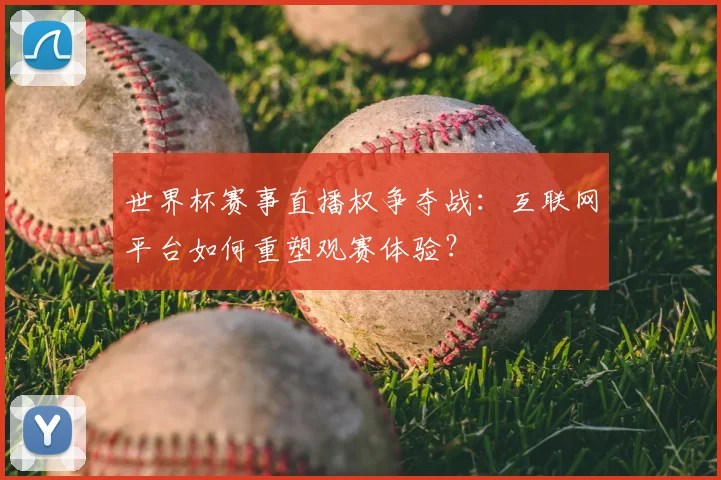 世界杯赛事直播权争夺战：互联网平台如何重塑观赛体验？