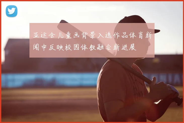 亚运会儿童画背景入选作品体育新闻中反映校园体教融合新进展