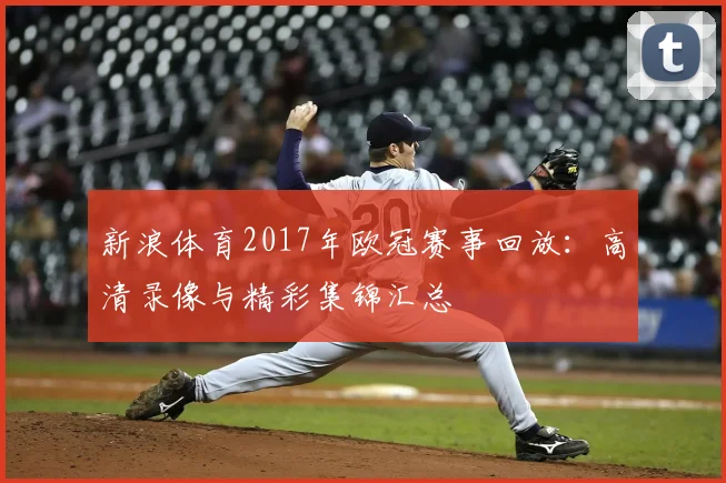新浪体育2017年欧冠赛事回放：高清录像与精彩集锦汇总